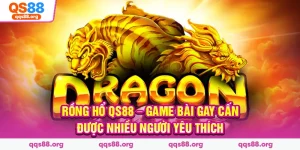 Rồng Hổ QS88 – Game Bài Gay Cấn Được Nhiều Người Yêu Thích